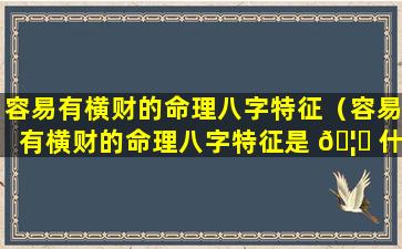 容易有横财的命理八字特征（容易有横财的命理八字特征是 🦄 什么）